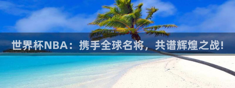 世界杯2026赛程表:世界杯NBA:携手全球名将,共谱辉煌之战!